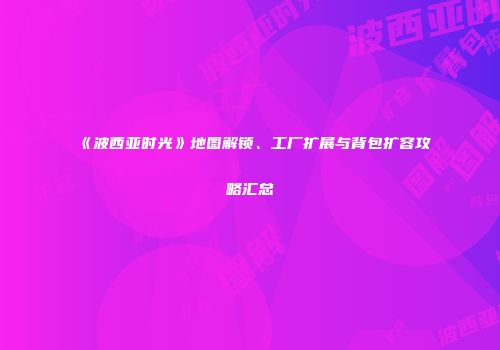 《波西亚时光》地图解锁、工厂扩展与背包扩容攻略汇总