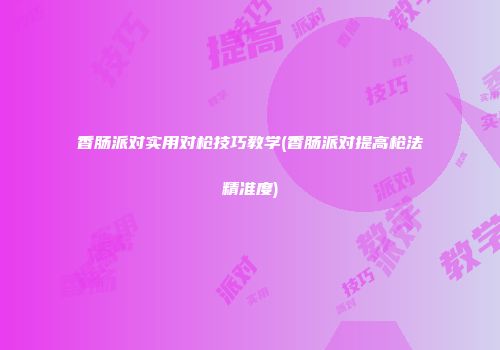香肠派对实用对枪技巧教学(香肠派对提高枪法精准度)