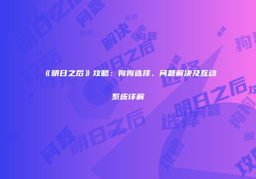 《明日之后》攻略：狗狗选择、问题解决及互动系统详解