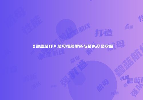《碧蓝航线》航母性能解析与强队打造攻略