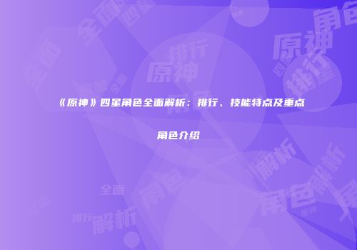 《原神》四星角色全面解析：排行、技能特点及重点角色介绍