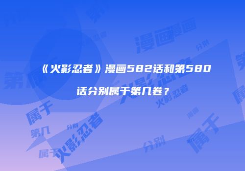 《火影忍者》漫画582话和第580话分别属于第几卷？