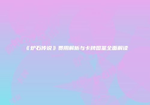 《炉石传说》费用解析与卡牌图鉴全面解读