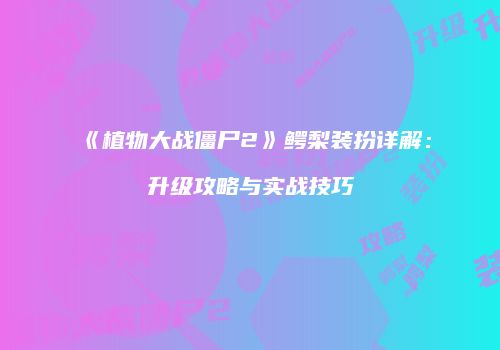 《植物大战僵尸2》鳄梨装扮详解：升级攻略与实战技巧