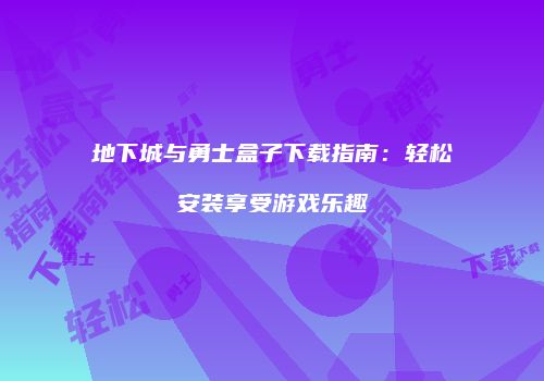 地下城与勇士盒子下载指南：轻松安装享受游戏乐趣