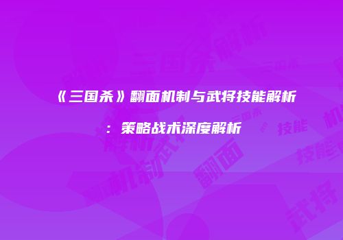 《三国杀》翻面机制与武将技能解析：策略战术深度解析