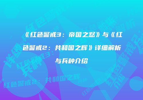《红色警戒3：帝国之怒》与《红色警戒2：共和国之辉》详细解析与兵种介绍