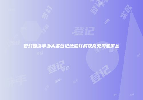 梦幻西游手游实名登记流程详解及常见问题解答