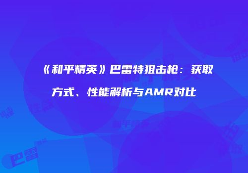 《和平精英》巴雷特狙击枪：获取方式、性能解析与AMR对比