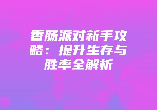 香肠派对新手攻略：提升生存与胜率全解析