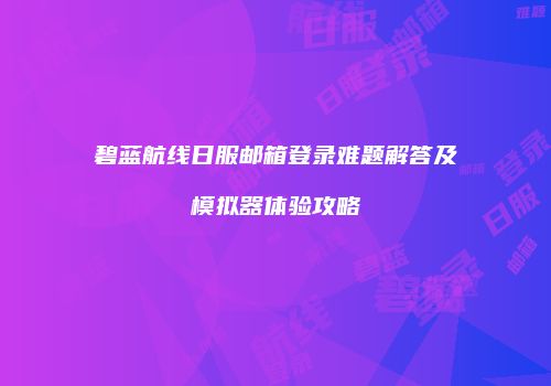 碧蓝航线日服邮箱登录难题解答及模拟器体验攻略