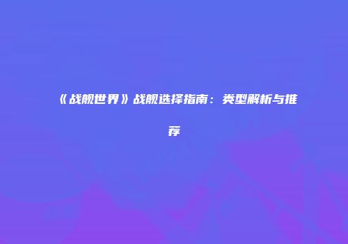 《战舰世界》战舰选择指南：类型解析与推荐