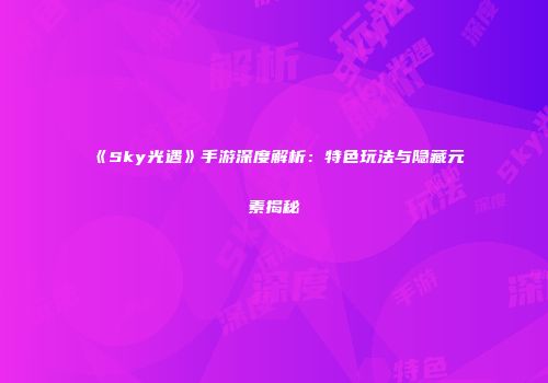 《Sky光遇》手游深度解析：特色玩法与隐藏元素揭秘