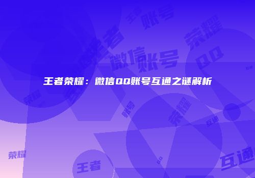 王者荣耀：微信QQ账号互通之谜解析