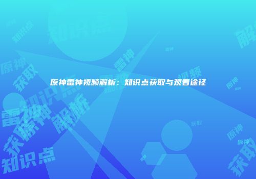 原神雷神视频解析：知识点获取与观看途径