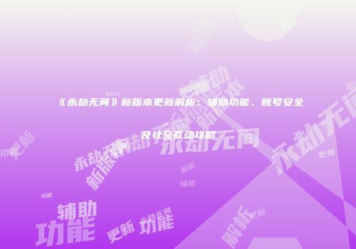 《永劫无间》新版本更新解析：辅助功能、账号安全及社交互动攻略