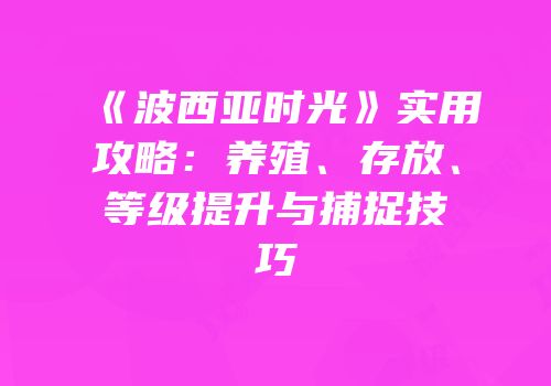 《波西亚时光》实用攻略：养殖、存放、等级提升与捕捉技巧