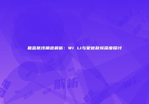 碧蓝航线角色解析：Wi Li与蒙彼利埃深度探讨