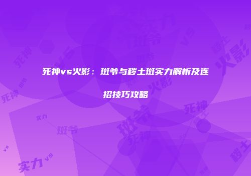 死神vs火影：斑爷与秽土斑实力解析及连招技巧攻略