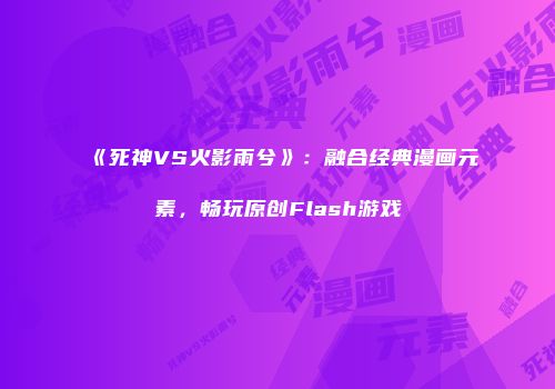 《死神VS火影雨兮》：融合经典漫画元素，畅玩原创Flash游戏