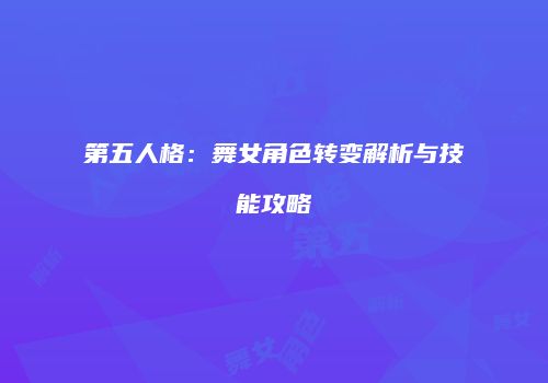 第五人格：舞女角色转变解析与技能攻略