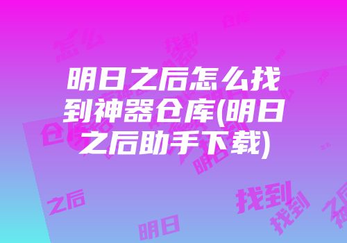 明日之后怎么找到神器仓库(明日之后助手下载)