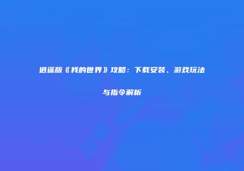 逍遥版《我的世界》攻略：下载安装、游戏玩法与指令解析
