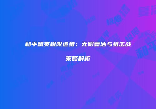 和平精英极限追猎：无限复活与狙击战策略解析