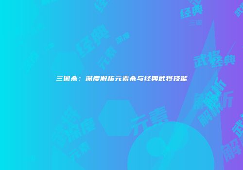 三国杀：深度解析元素杀与经典武将技能