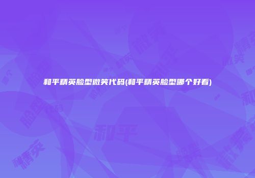 和平精英脸型微笑代码(和平精英脸型哪个好看)