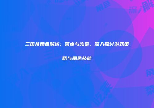 三国杀角色解析：菜贞与吃菜，深入探讨游戏策略与角色技能