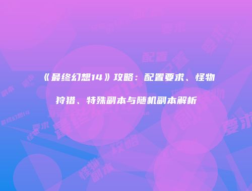 《最终幻想14》攻略：配置要求、怪物狩猎、特殊副本与随机副本解析