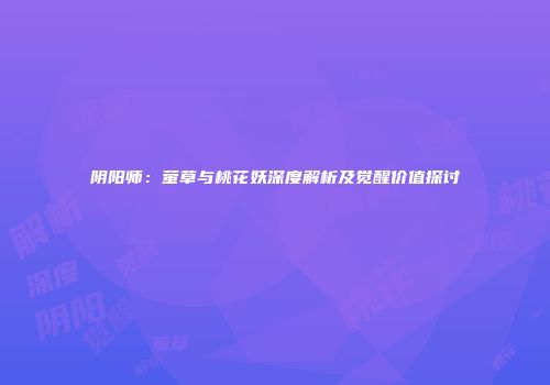 阴阳师：萤草与桃花妖深度解析及觉醒价值探讨