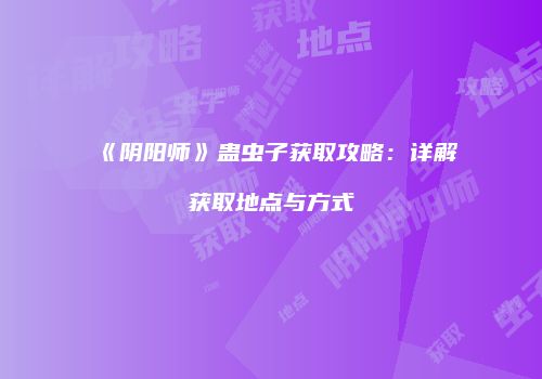 《阴阳师》蛊虫子获取攻略：详解获取地点与方式