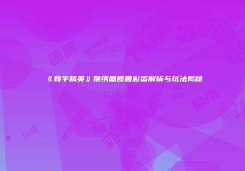 《和平精英》锦绣画团圆彩蛋解析与玩法揭秘