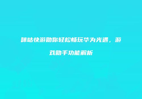 咪咕快游助你轻松畅玩华为光遇，游戏助手功能解析