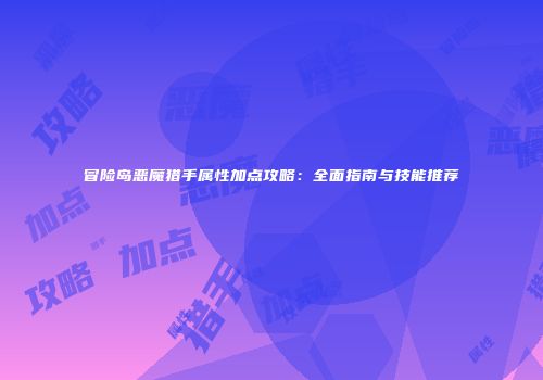 冒险岛恶魔猎手属性加点攻略：全面指南与技能推荐