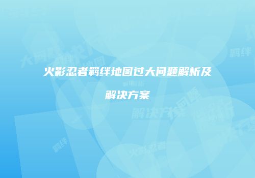 火影忍者羁绊地图过大问题解析及解决方案