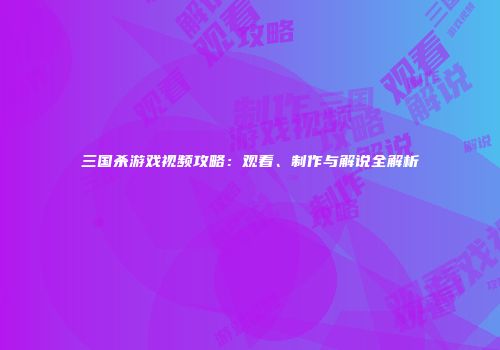 三国杀游戏视频攻略：观看、制作与解说全解析