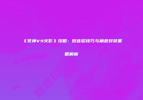 《死神VS火影》攻略：斑连招技巧与角色对抗策略解析