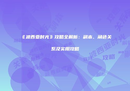 《波西亚时光》攻略全解析：副本、角色关系及实用攻略