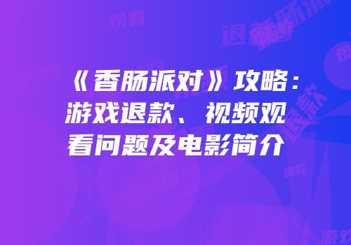 《香肠派对》攻略：游戏退款、视频观看问题及电影简介