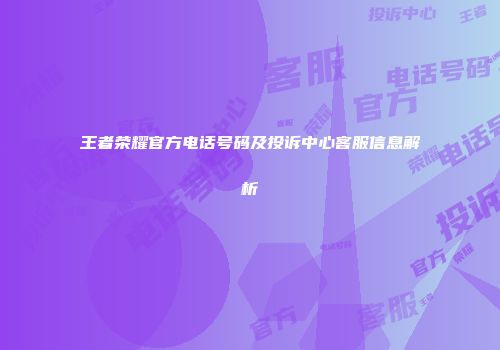 王者荣耀官方电话号码及投诉中心客服信息解析