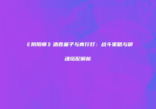 《阴阳师》酒吞童子与青行灯：战斗策略与御魂搭配解析