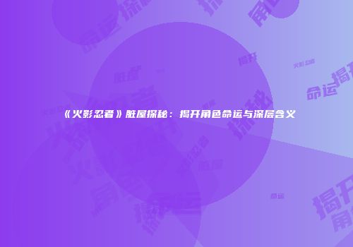 《火影忍者》脏屋探秘：揭开角色命运与深层含义