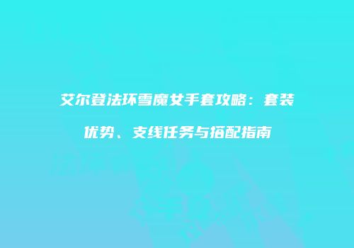 艾尔登法环雪魔女手套攻略：套装优势、支线任务与搭配指南