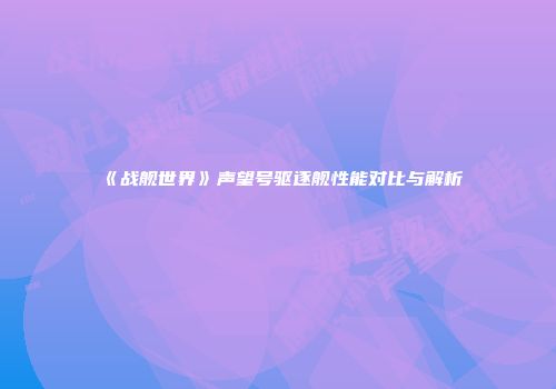 《战舰世界》声望号驱逐舰性能对比与解析