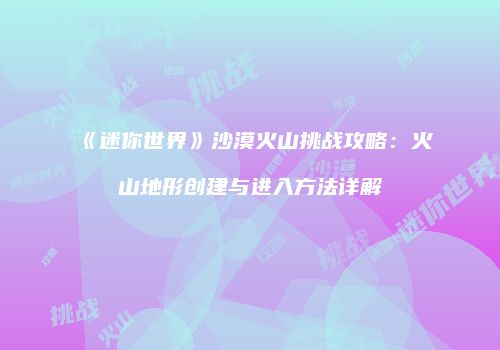 《迷你世界》沙漠火山挑战攻略：火山地形创建与进入方法详解