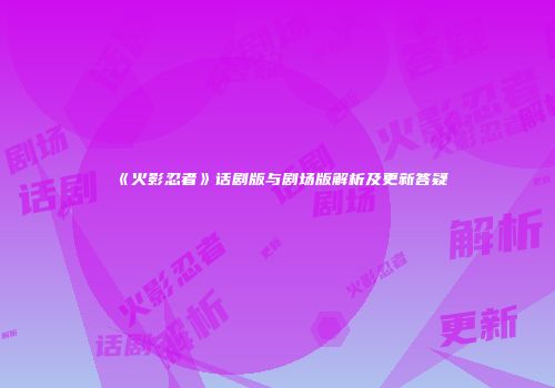 《火影忍者》话剧版与剧场版解析及更新答疑