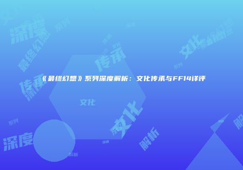 《最终幻想》系列深度解析：文化传承与FF14详评